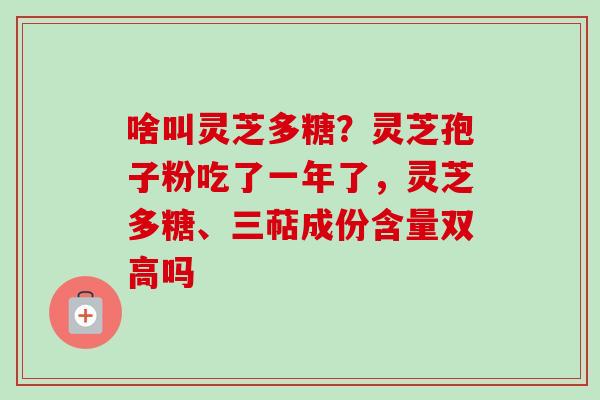 啥叫灵芝多糖？灵芝孢子粉吃了一年了，灵芝多糖、三萜成份含量双高吗