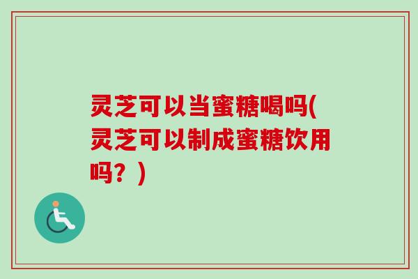灵芝可以当蜜糖喝吗(灵芝可以制成蜜糖饮用吗?) 灵芝可以当蜜糖喝吗(灵芝可以制成蜜糖饮用吗?)