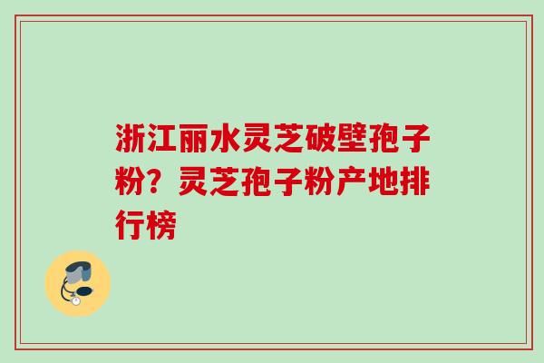 浙江丽水灵芝破壁孢子粉?灵芝孢子粉产地排行榜 浙江丽水灵芝破壁孢子粉?灵芝孢子粉产地排行榜