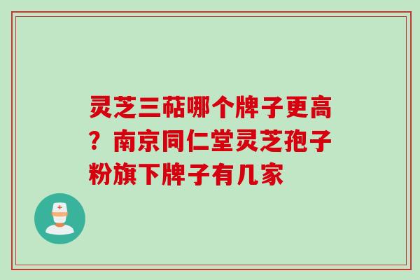 灵芝三萜哪个牌子更高?南京同仁堂灵芝孢子粉旗下牌子有几家 灵芝三萜哪个牌子更高?南京同仁堂灵芝孢子粉旗下牌子有几家