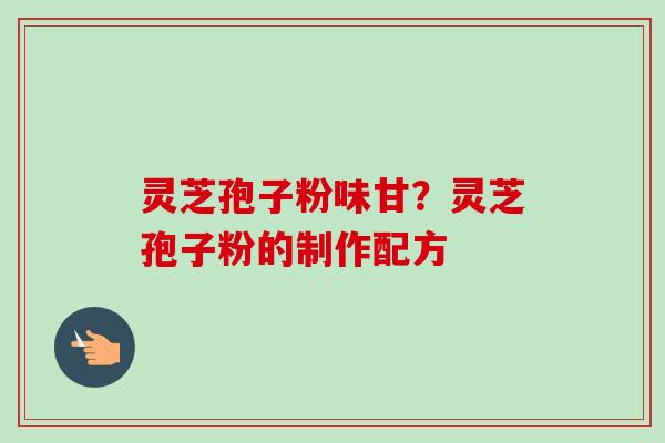 灵芝孢子粉味甘?灵芝孢子粉的制作配方 灵芝孢子粉味甘?灵芝孢子粉的制作配方