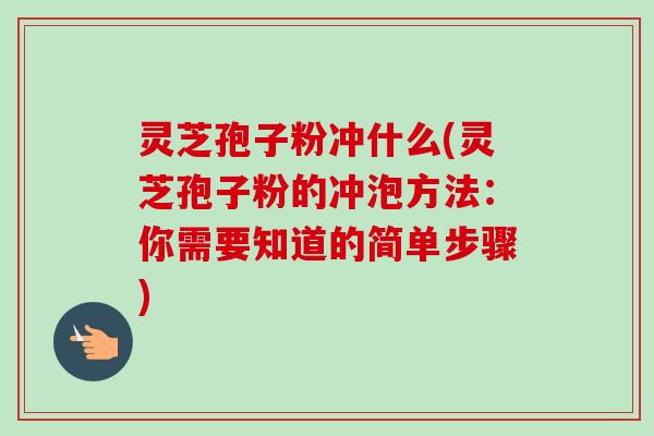 灵芝孢子粉冲什么(灵芝孢子粉的冲泡方法:你需要知道的简单步骤) 灵芝孢子粉冲什么(灵芝孢子粉的冲泡方法:你需要知道的简单步骤)