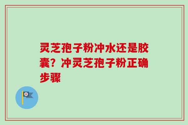 灵芝孢子粉冲水还是胶囊?冲灵芝孢子粉正确步骤 灵芝孢子粉冲水还是胶囊?冲灵芝孢子粉正确步骤