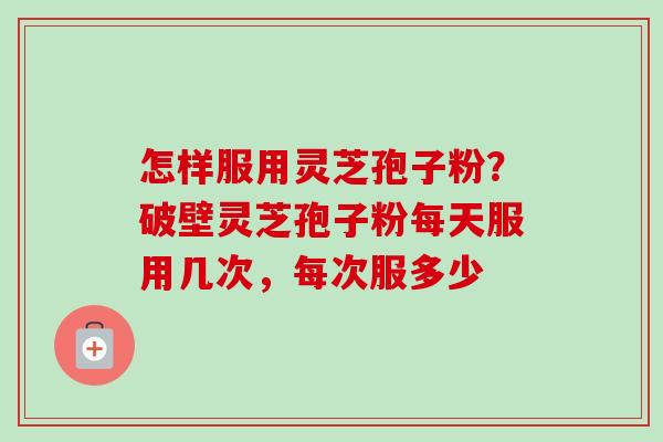怎样服用灵芝孢子粉?破壁灵芝孢子粉每天服用几次,每次服多少 怎样服用灵芝孢子粉?破壁灵芝孢子粉每天服用几次,每次服多少