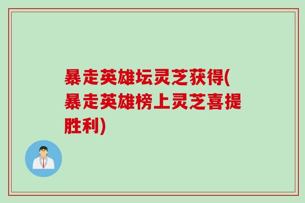 暴走英雄坛灵芝获得(暴走英雄榜上灵芝喜提胜利) 暴走英雄坛灵芝获得(暴走英雄榜上灵芝喜提胜利)