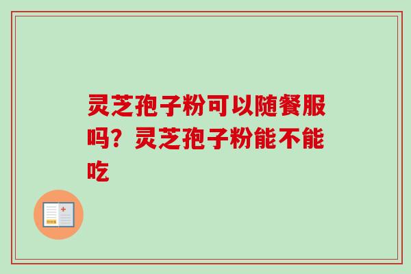 灵芝孢子粉可以随餐服吗?灵芝孢子粉能不能吃 灵芝孢子粉可以随餐服吗?灵芝孢子粉能不能吃