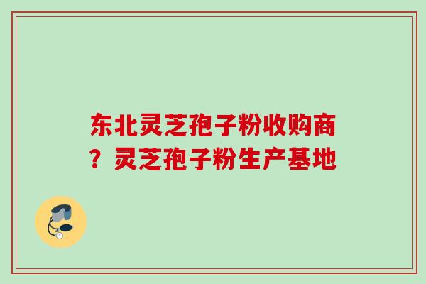 东北灵芝孢子粉收购商?灵芝孢子粉生产基地 东北灵芝孢子粉收购商?灵芝孢子粉生产基地