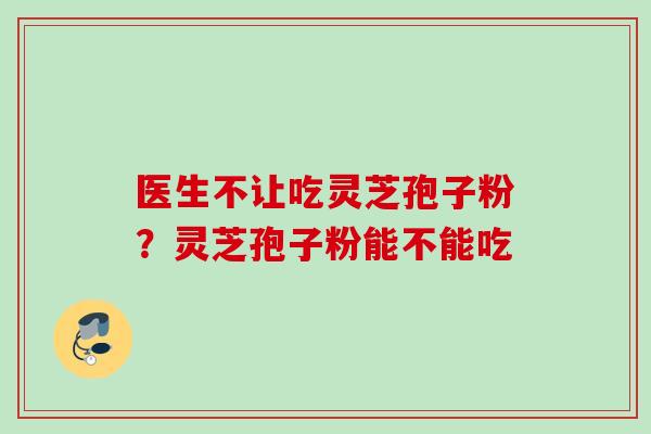 医生不让吃灵芝孢子粉？灵芝孢子粉能不能吃