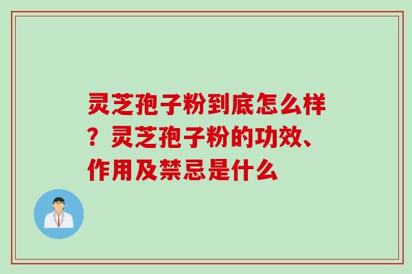 灵芝孢子粉到底怎么样？灵芝孢子粉的功效、作用及禁忌是什么