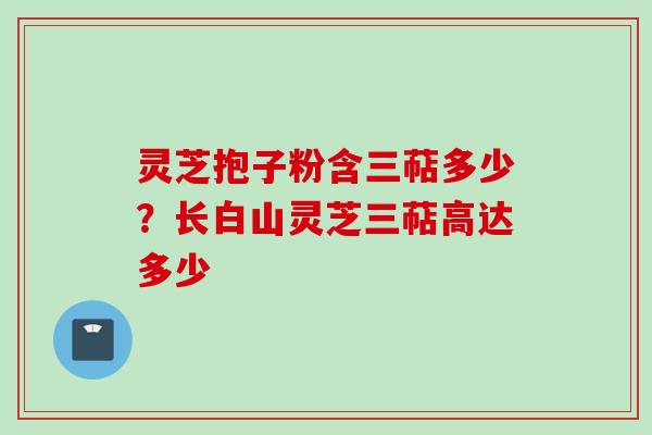 灵芝抱子粉含三萜多少？长白山灵芝三萜高达多少