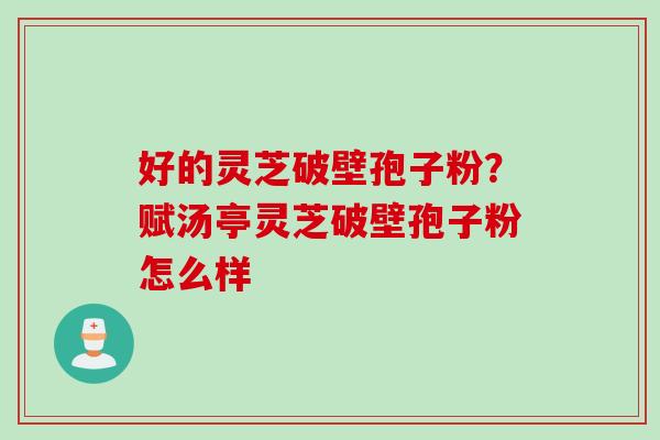 好的灵芝破壁孢子粉？赋汤亭灵芝破壁孢子粉怎么样