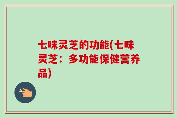 七味灵芝的功能(七味灵芝：多功能保健营养品)