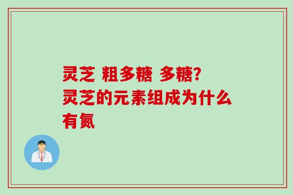 灵芝 粗多糖 多糖？灵芝的元素组成为什么有氮