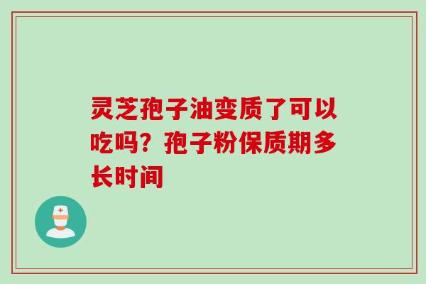 灵芝孢子油变质了可以吃吗？孢子粉保质期多长时间