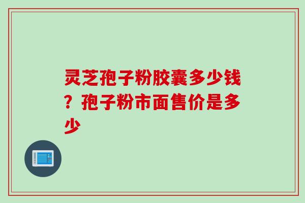 灵芝孢子粉胶囊多少钱？孢子粉市面售价是多少