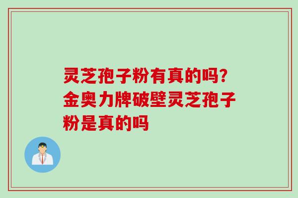 灵芝孢子粉有真的吗？金奥力牌破壁灵芝孢子粉是真的吗