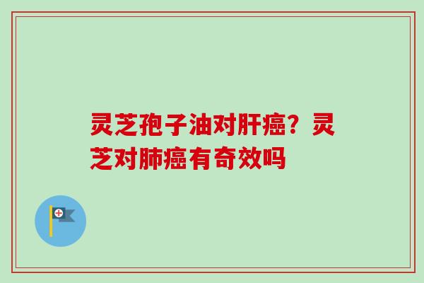 灵芝孢子油对肝癌？灵芝对肺癌有奇效吗