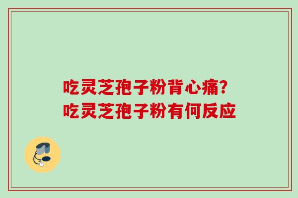 吃灵芝孢子粉背心痛？吃灵芝孢子粉有何反应