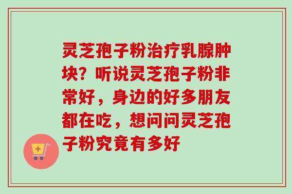 灵芝孢子粉治疗乳腺肿块？听说灵芝孢子粉非常好，身边的好多朋友都在吃，想问问灵芝孢子粉究竟有多好
