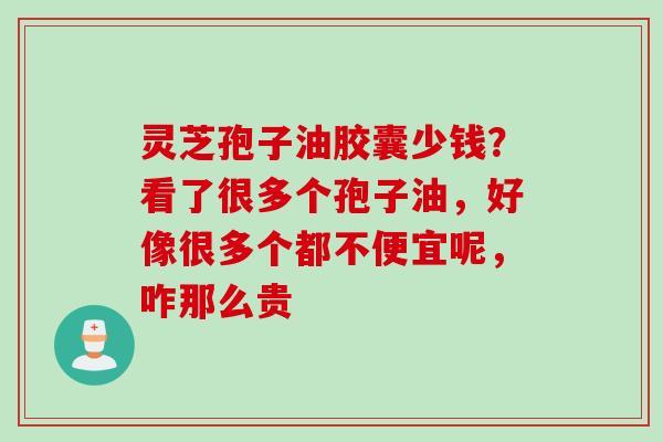 灵芝孢子油胶囊少钱？看了很多个孢子油，好像很多个都不便宜呢，咋那么贵