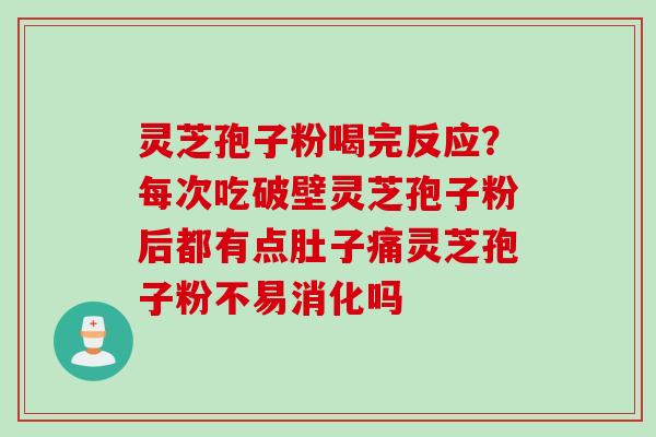 灵芝孢子粉喝完反应？每次吃破壁灵芝孢子粉后都有点肚子痛灵芝孢子粉不易消化吗