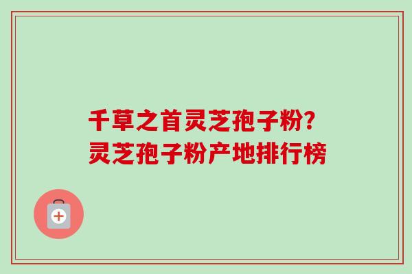 千草之首灵芝孢子粉？灵芝孢子粉产地排行榜