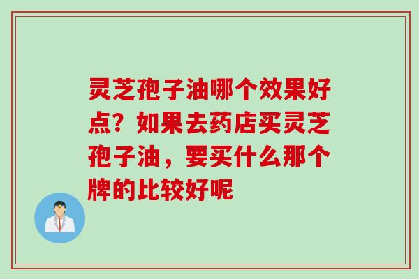 灵芝孢子油哪个效果好点？如果去药店买灵芝孢子油，要买什么那个牌的比较好呢