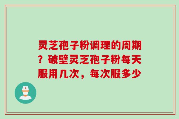 灵芝孢子粉调理的周期？破壁灵芝孢子粉每天服用几次，每次服多少