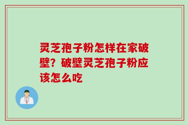 灵芝孢子粉怎样在家破壁？破壁灵芝孢子粉应该怎么吃