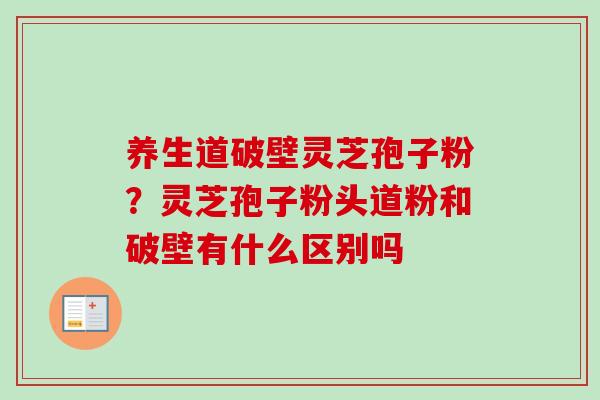 养生道破壁灵芝孢子粉？灵芝孢子粉头道粉和破壁有什么区别吗