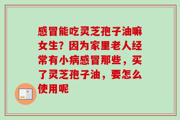 能吃灵芝孢子油嘛女生？因为家里老人经常有小那些，买了灵芝孢子油，要怎么使用呢