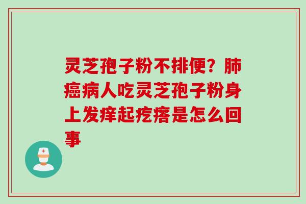 灵芝孢子粉不排便？肺癌病人吃灵芝孢子粉身上发痒起疙瘩是怎么回事
