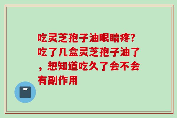 吃灵芝孢子油眼睛疼？吃了几盒灵芝孢子油了，想知道吃久了会不会有副作用