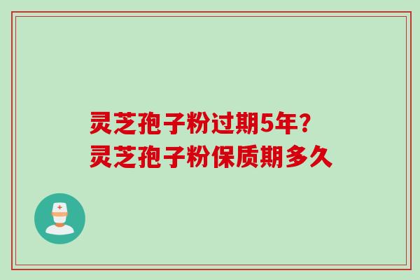 灵芝孢子粉过期5年？灵芝孢子粉保质期多久