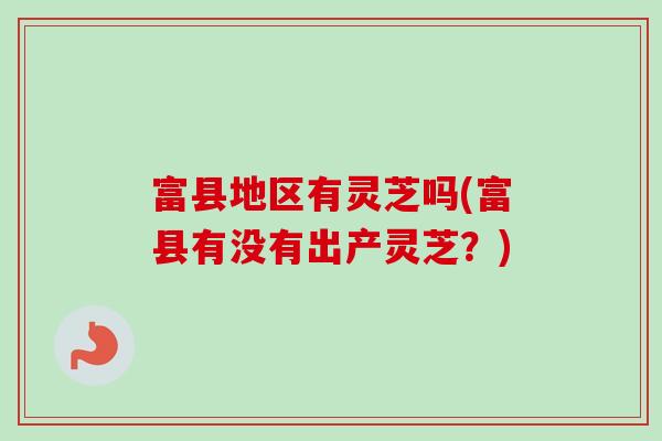 富县地区有灵芝吗(富县有没有出产灵芝？)