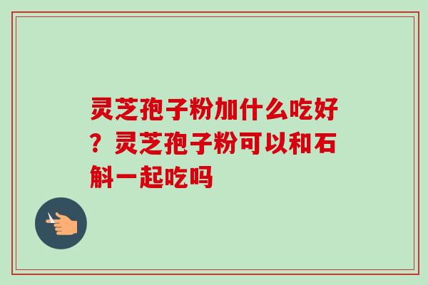 灵芝孢子粉加什么吃好？灵芝孢子粉可以和石斛一起吃吗