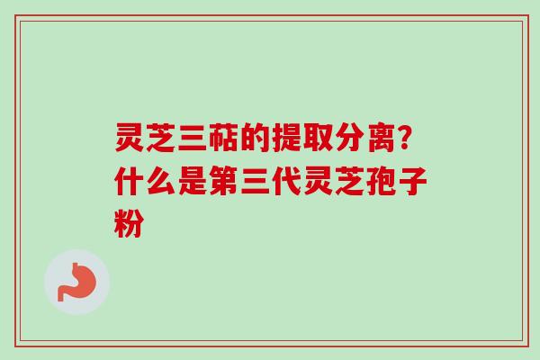 灵芝三萜的提取分离？什么是第三代灵芝孢子粉