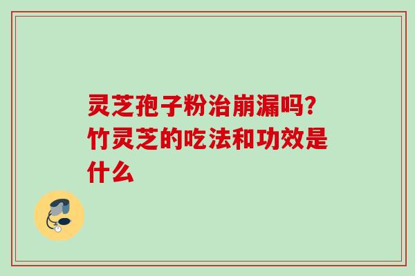 灵芝孢子粉崩漏吗？竹灵芝的吃法和功效是什么