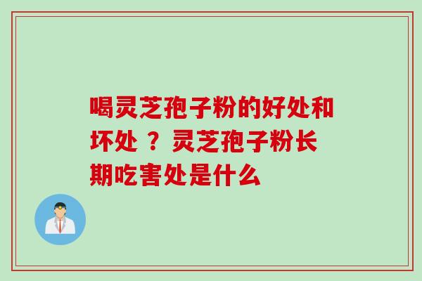 喝灵芝孢子粉的好处和坏处 ？灵芝孢子粉长期吃害处是什么