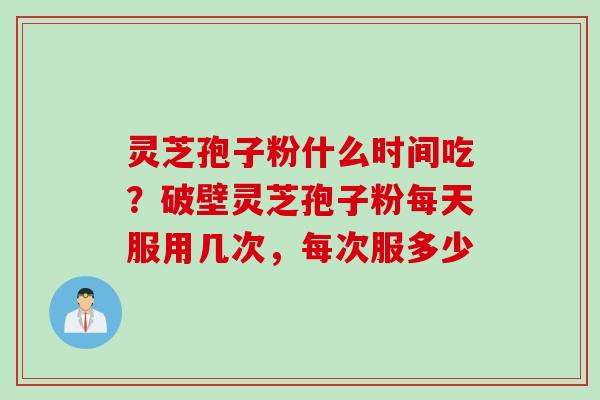 灵芝孢子粉什么时间吃？破壁灵芝孢子粉每天服用几次，每次服多少