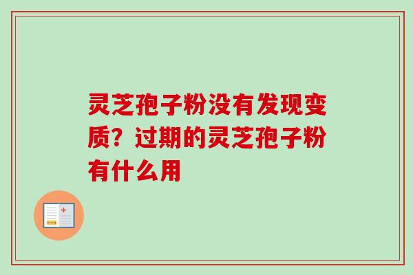 灵芝孢子粉没有发现变质？过期的灵芝孢子粉有什么用