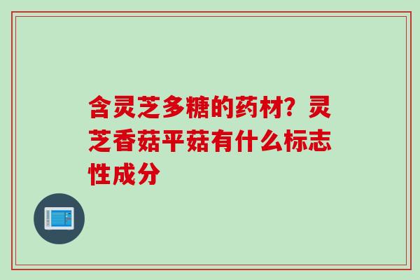 含灵芝多糖的药材？灵芝香菇平菇有什么标志性成分
