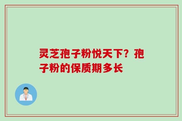 灵芝孢子粉悦天下?孢子粉的保质期多长 灵芝孢子粉悦天下?孢子粉的保质期多长