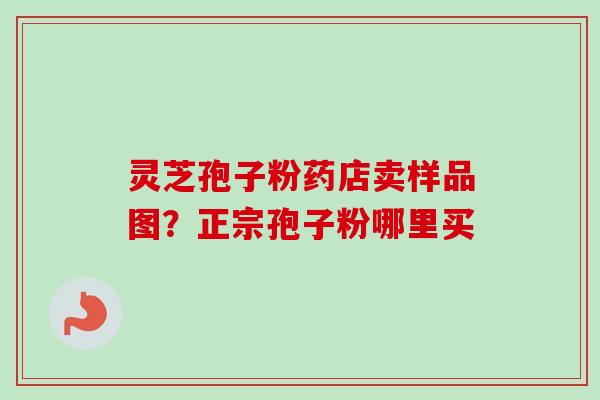灵芝孢子粉药店卖样品图?正宗孢子粉哪里买 灵芝孢子粉药店卖样品图?正宗孢子粉哪里买