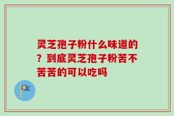 灵芝孢子粉什么味道的？到底灵芝孢子粉苦不苦苦的可以吃吗