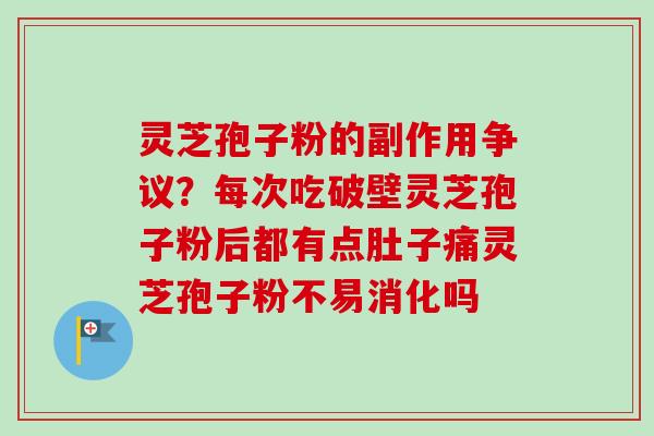 灵芝孢子粉的副作用争议?每次吃破壁灵芝孢子粉后都有点肚子痛灵芝孢子粉不易消化吗 灵芝孢子粉的副作用争议?每次吃破壁灵芝孢子粉后都有点肚子痛灵芝孢子粉不易消化吗