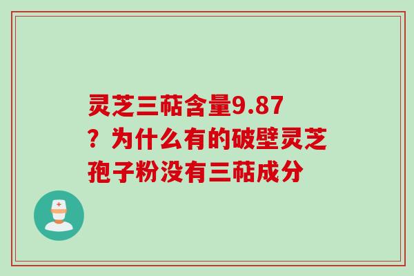 灵芝三萜含量9.87？为什么有的破壁灵芝孢子粉没有三萜成分