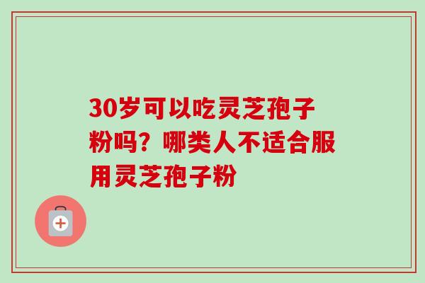 30岁可以吃灵芝孢子粉吗？哪类人不适合服用灵芝孢子粉