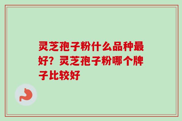 灵芝孢子粉什么品种最好？灵芝孢子粉哪个牌子比较好
