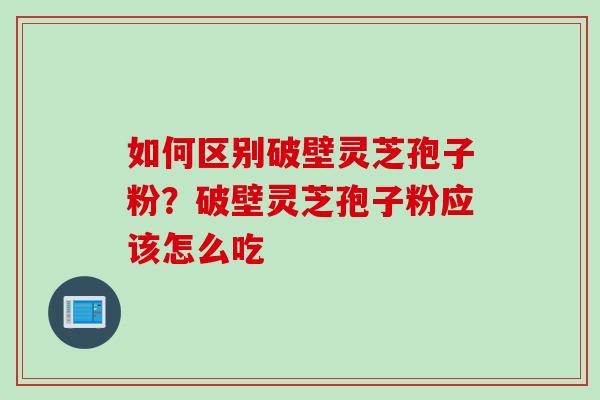 如何区别破壁灵芝孢子粉?破壁灵芝孢子粉应该怎么吃 如何区别破壁灵芝孢子粉?破壁灵芝孢子粉应该怎么吃